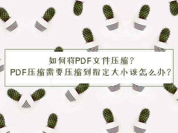 如何将PDF文件压缩？PDF压缩需要压缩到指定大小该怎么办？