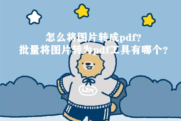 怎么将图片转成pdf？批量将图片转为pdf工具有哪个？