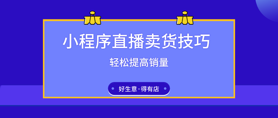 五大选品技巧+九大直播玩法，教你利用小程序直播高效卖货！