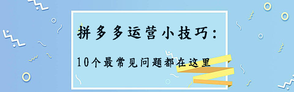 拼多多新手运营实操技巧:10个小白最常见问题都在这里，建议收藏