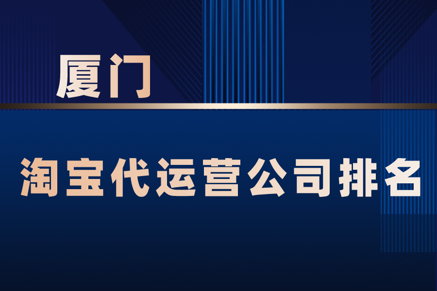 厦门淘宝代运营公司排名-哪家公司好？